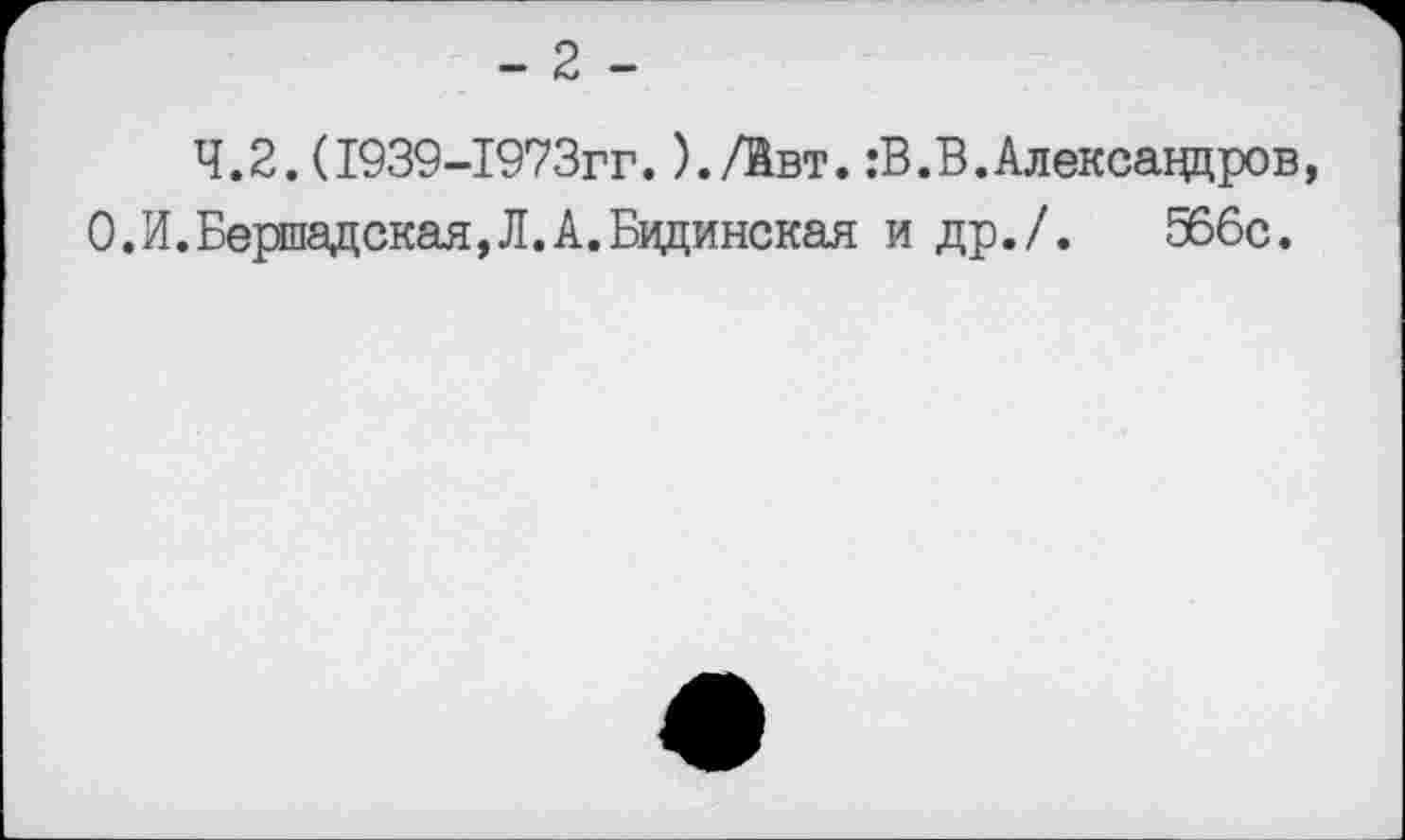 ﻿- 2 -
4.2.(1939-1973гг.)./Ввт.:В.В.Александров, 0.И.Бершадская,Л.А.Бидинская и др./.	566с.